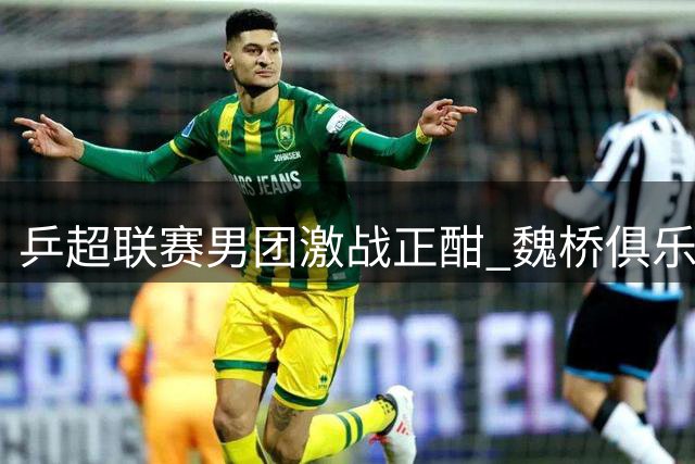 乒超联赛男团激战正酣 魏桥俱乐部豪取七连胜独占鳌头