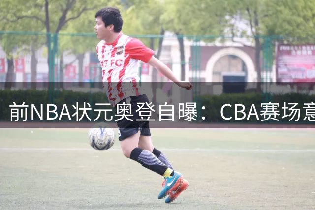 前NBA状元奥登自曝：CBA赛场意外见闻 更衣室烟雾缭绕竟是常态