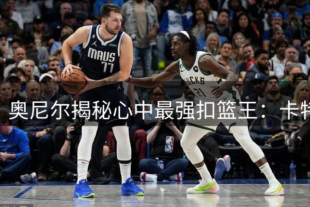 奥尼尔揭秘心中最强扣篮王：卡特一扣封神 点名想看锡安詹皇表演