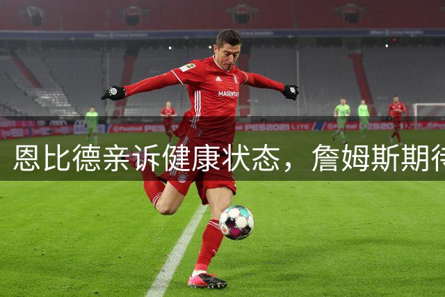 恩比德亲诉健康状态，詹姆斯期待其新赛季表现