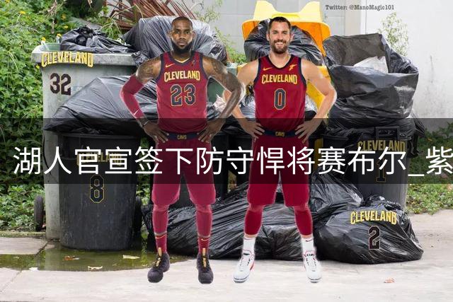湖人官宣签下防守悍将赛布尔 紫金军团补强外线铁闸