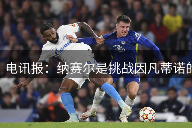 电讯报：纳赛尔是挑战因凡蒂诺的潜在人选，他能获得欧亚支持