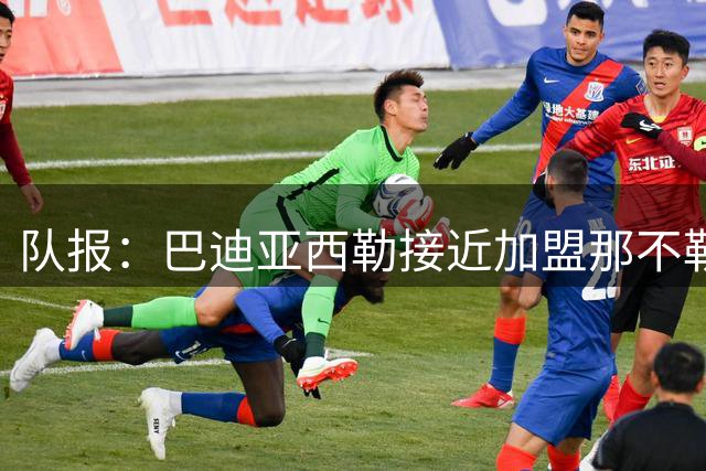 队报：巴迪亚西勒接近加盟那不勒斯，交易方案为租借+买断选项