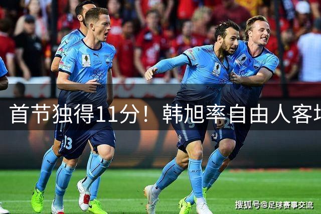 首节独得11分！韩旭率自由人客场击败洛杉矶火花