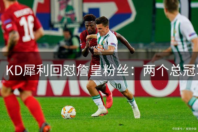 KD犀利回怼詹皇粉丝：两个总冠军成了你们永远的心病？